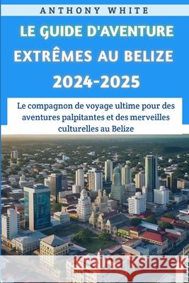 Le Guide Des Aventures Extrêmes Au Belize 2024-2025 Anthony White 9798334597150