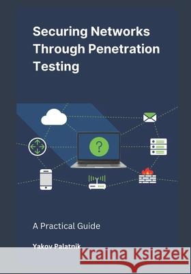 Securing Networks Through Penetration Testing: A Practical Guide Yakov Palatnik 9798334628205