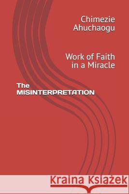 The MISINTERPRETATION: Work of Faith in a Miracle Chimezie Godwin Ahuchaogu 9798334650725