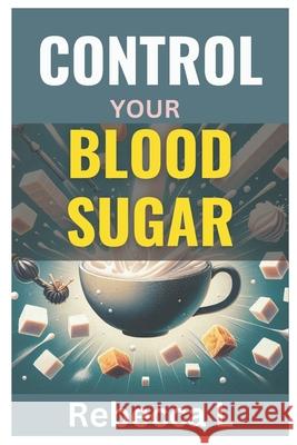 Control Your Blood Sugar Rebecca L 9798334667792