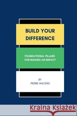 Build Your Difference: Foundational Pillars for Making an Impact Pierre Walters 9798334691957