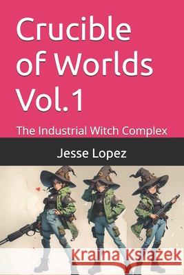 Crucible of Worlds Vol.1: The Industrial Witch Complex Jesse Lopez 9798334772076