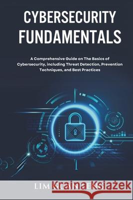 Cybersecurity Fundamentals: A Comprehensive Guide on The Basics of Cybersecurity, including Threat Detection, Prevention, Techniques, and Best Practices Lim Guan Leng 9798334975941