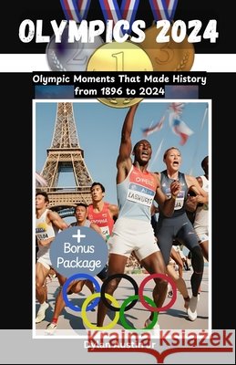 Olympics 2024: Olympic Moments That Made History from 1896 to 2024 Dylan Austin, Jr 9798334997714