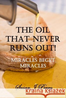The Oil That Never Runs Out: Lessons From 2 Kings 4 - Miracles Beget Miracles Susan J Perry 9798335076517