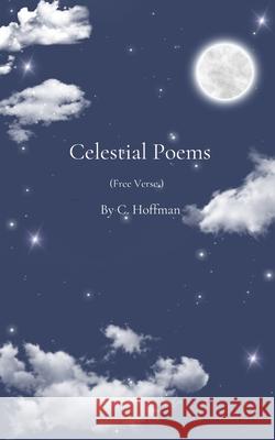 Celestial Poems: free verse C Hoffman 9798335100656