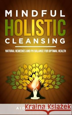 Mindful Holistic Cleansing: Natural Remedies and pH Balance for Optimal Health Aidan Curtis 9798335109291
