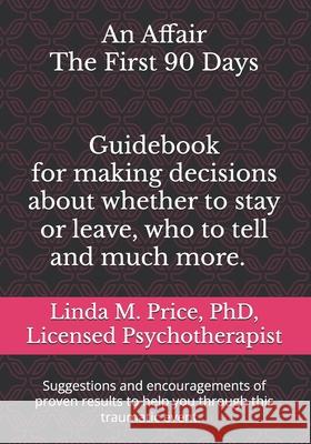 An Affair The First 90 Days: Guidebook for making decisions about whether to stay or leave, who to tell and more. Linda M Price, PhD 9798335290043