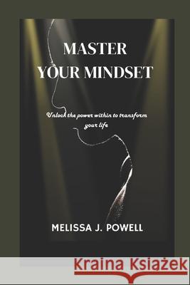 Master Your Mindset: Unlock the Power Within to Transform Your Life Melissa J Powell 9798335346832
