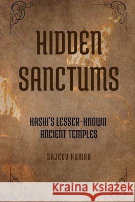 Hidden Sanctums: Kashi's Lesser-Known Ancient Temples Sajeev Kumar K V 9798335439725