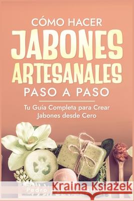 Cómo Hacer Jabones Artesanales Paso a Paso: Tu Guía Completa para Crear Jabones desde Cero Jabón Natural Hecho a Mano Pedro Agüero Vallejo 9798335509787