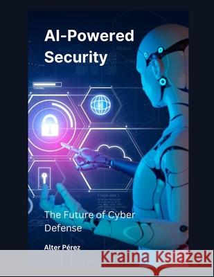 AI-Powered Security: The Future of Cyber Defense Alter Pérez 9798335516099