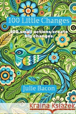 100 Little Changes: 100 small actions create big changes. Julie Bacon 9798335637527