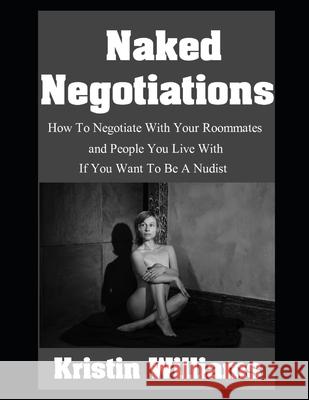 Naked Negotiations: How To Negotiate With Your Roommates and People You Live With If You Want To Be A Nudist Kristin Williams 9798335761444