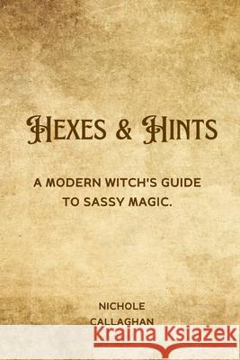 Hexes & Hints: A Modern Witch's Guide to Sassy Magic. Nichole Callaghan 9798335771184