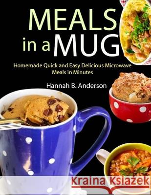 Meals in a Mug: Homemade Quick and Easy Delicious Microwave Meals in Minutes Hannah B Anderson 9798335786737