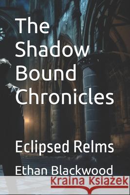 The Shadow Bound Chronicles: Eclipsed Relms Ethan Blackwood 9798335841467