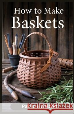How to Make Baskets: Learn the Art of Basket Weaving with Easy Instructions and Tips Patricia Walcott 9798335963367