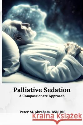 Palliative Sedation: A Compassionate Approach Peter M Abraham 9798336015317 Independently Published