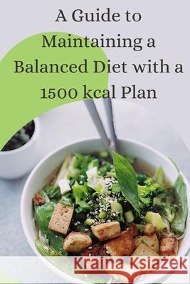 A Guide to Maintaining a Balanced Diet with a 1500 kcal Plan Ann Maria 9798336052183