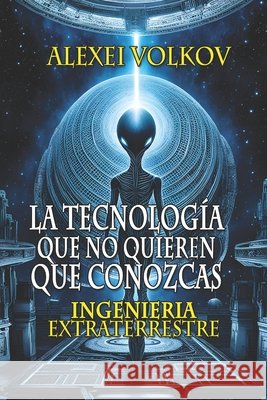 La tecnología que no quieren que conozcas: Ingeniería extraterrestre Christian Francesco Schio, Alexei Volkov 9798336074963