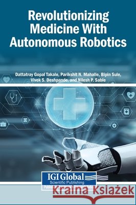 Revolutionizing Medicine With Autonomous Robotics Takale, Dattatray Gopal, Mahalle, Parikshit N., Sule, Bipin 9798337301792 Igi Global Scientific Publishing