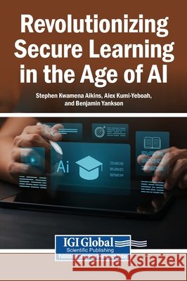 Revolutionizing Secure Learning in the Age of AI Aikins, Stephen Kwamena, Kumi-Yeboah, Alex, Yankson, Benjamin 9798337307565 Igi Global Scientific Publishing