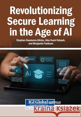 Revolutionizing Secure Learning in the Age of AI Aikins, Stephen Kwamena, Kumi-Yeboah, Alex, Yankson, Benjamin 9798337307572 Igi Global Scientific Publishing