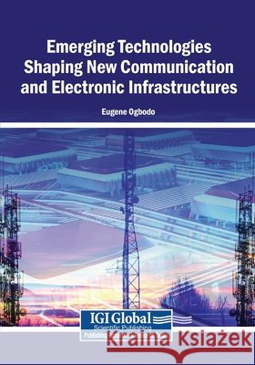 Emerging Technologies Shaping New Communication and Electronic Infrastructures Ogbodo, Eugene 9798337308531 Igi Global Scientific Publishing