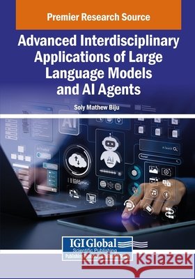 Advanced Interdisciplinary Applications of Large Language Models and AI Agents Biju, Soly Mathew 9798337320090 Igi Global Scientific Publishing