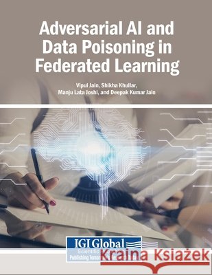 Adversarial AI and Data Poisoning in Federated Learning Jain, Vipul, Khullar, Shikha, Joshi, Manju Lata 9798337362250 Igi Global Scientific Publishing