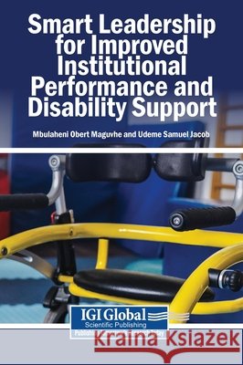 Smart Leadership for Improved Institutional Performance and Disability Support Maguvhe, Mbulaheni Obert, Jacob, Udeme Samuel 9798337384955 Igi Global Scientific Publishing