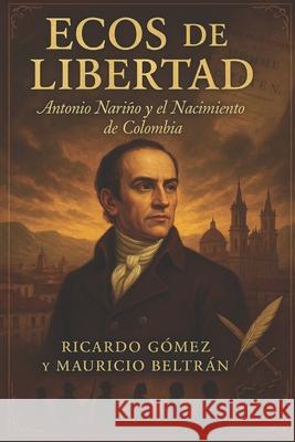 Ecos de Libertad: Antonio Nariño y el Nacimiento de Colombia Mauricio Beltrán, Ricardo Gomez 9798338262283 Independently Published