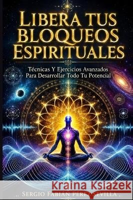 Libera Tus Bloqueos Espirituales: Tecnicas y ejercicios avanzados para desarrollar todo tu potencial. Sergio Fabian Perez Sevilla 9798338807361