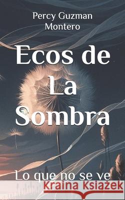 Ecos de La Sombra: Lo que no se ve Percy Guzman Montero 9798338817384 Independently Published
