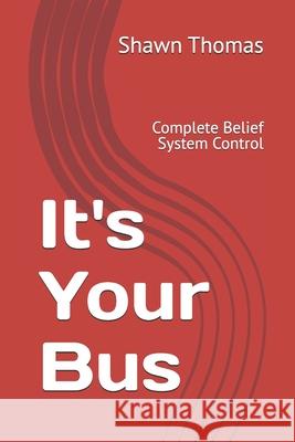 It's Your Bus: Complete Belief System Control Shawn Thomas 9798339675068