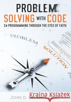 Problem Solving with Code: C# Programming through the Eyes of Faith John D Delano, PH D 9798339806554 Independently Published