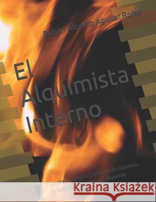 El Alquimista Interno: Un Viaje hacia la Consciencia Cósmica, la Sabiduría Eterna y la Alquimia Rubén Alberto Aguilar Rojas 9798339850649 Independently Published