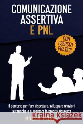 Comunicazione Assertiva E Pnl: Il percorso per farsi rispettare, sviluppare relazioni autentiche e aumentare la propria sicurezza. Nolan Vitale 9798340266231 Independently Published