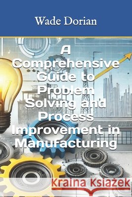 A Comprehensive Guide to Problem Solving and Process Improvement in Manufacturing Dorian, Wade 9798340574473 Independently Published