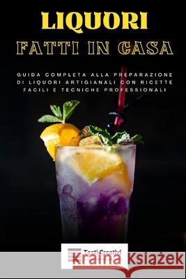 Liquori Fatti in Casa: Guida Completa alla Preparazione di Liquori Artigianali con Ricette Facili e Tecniche Professionali Testi Creativi 9798341202900