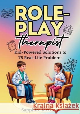 Role Play Therapist: Kid-Powered Solutions to 75 Real Life Problems Sapphire McGreta 9798341304109