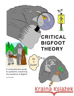 Critical Bigfoot Theory: Does Bigfoot Exist? Kelley, Pat 9798342277990