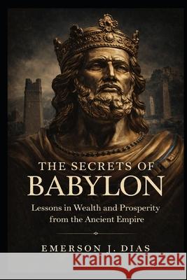 The Secrets of Babylon: Lessons in Wealth and Prosperity from the Ancient Empire Emerson J Dias 9798342444293 Independently Published