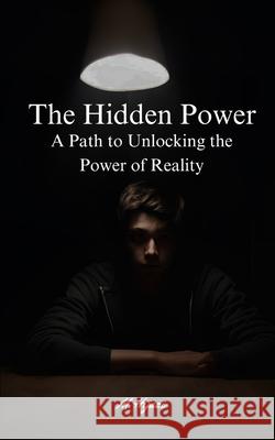 The Hidden Power: A Path to Unlocking the Power of Reality M Hijazi 9798342482707