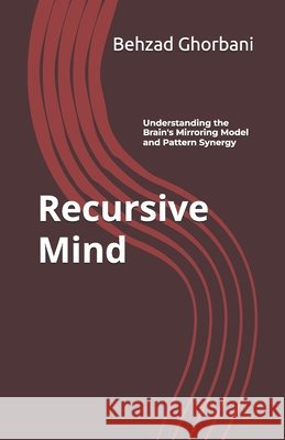 Recursive Mind: Understanding the Brain's Mirroring Model and Pattern Synergy Behzad Ghorbani 9798343010039