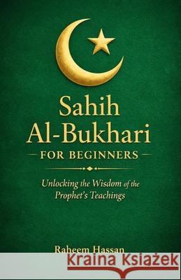Sahih Al-Bukhari for Beginners: Unlocking the Wisdom of the Prophet's Teachings Raheem Hassan 9798343366129