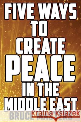 Five Ways to Create Peace in the Middle East Bruce Masters 9798345192030