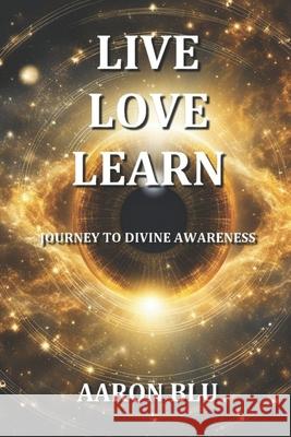 Live, Love, Learn - Journey to Divine Awareness Aaron Blu 9798345209882