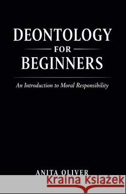 Deontology for Beginners: An Introduction to Moral Responsibility Anita Oliver 9798345437520 Independently Published